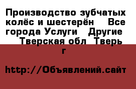 Производство зубчатых колёс и шестерён. - Все города Услуги » Другие   . Тверская обл.,Тверь г.